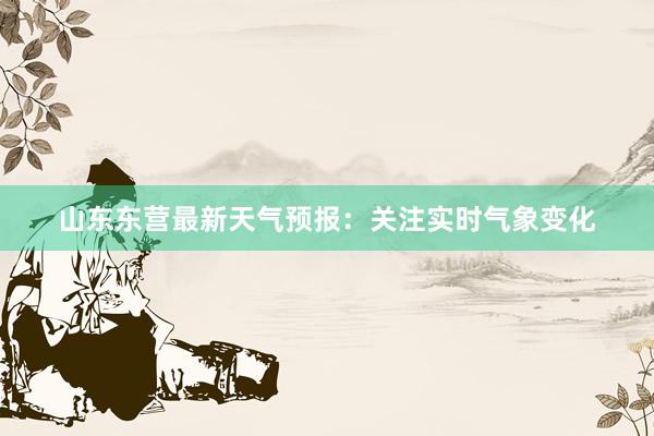 山东东营最新天气预报：关注实时气象变化