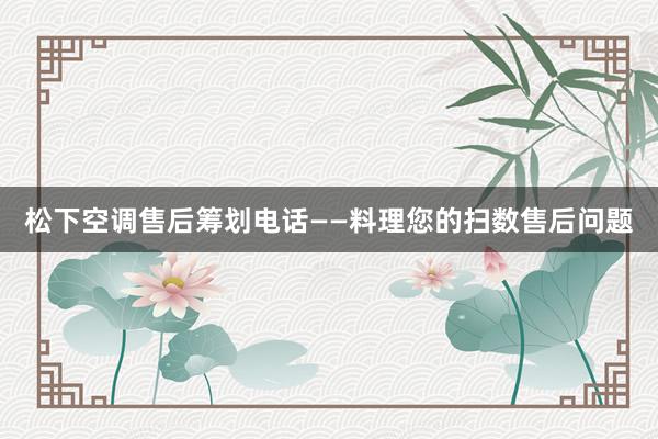 松下空调售后筹划电话——料理您的扫数售后问题