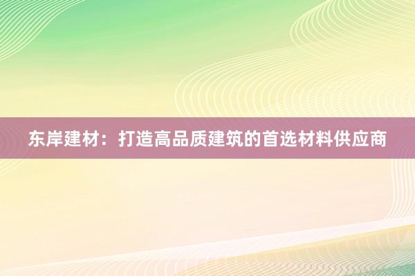 东岸建材：打造高品质建筑的首选材料供应商